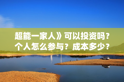 超能一家人》可以投资吗？个人怎么参与？成本多少？(超能一家人》可以在哪看)