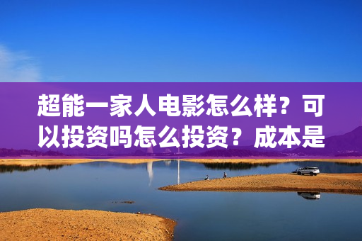 超能一家人电影怎么样？可以投资吗怎么投资？成本是多少？(超能一家人电影票房)