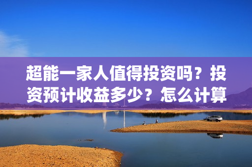 超能一家人值得投资吗？投资预计收益多少？怎么计算收益？(超能一家人2020.12.26)