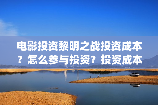 电影投资黎明之战投资成本？怎么参与投资？投资成本和制作成本分别多少？(黎明投资的电影)