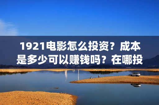 1921电影怎么投资？成本是多少可以赚钱吗？在哪投？(电影1921怎么投资)