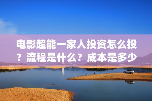 电影超能一家人投资怎么投？流程是什么？成本是多少？(电影超能一家人免费观看)