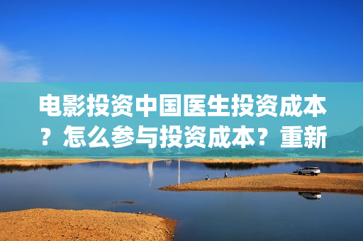 电影投资中国医生投资成本？怎么参与投资成本？重新开放投资？(中国医生电影文投控股)
