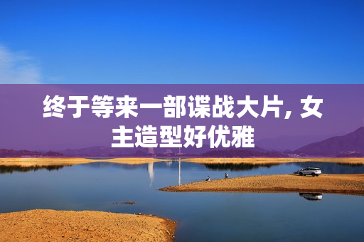 终于等来一部谍战大片, 女主造型好优雅