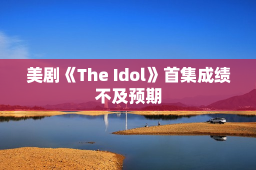 美剧《The Idol》首集成绩不及预期 美剧《The Idol》首集成绩不及预期