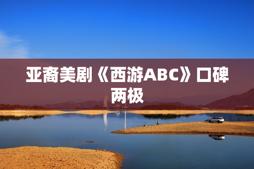亚裔美剧《西游ABC》口碑两极