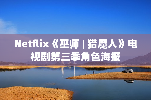Netflix《巫师 | 猎魔人》电视剧第三季角色海报