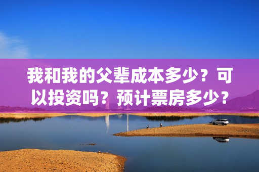 我和我的父辈成本多少?可以投资吗?预计票房多少?(我和我的父辈组成) 我和我的父辈成本多少?可以投资吗?预计票房多少?(我和我的父辈组成)