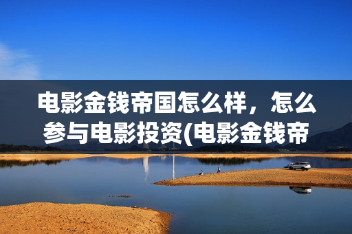 电影金钱帝国怎么样，怎么参与电影投资(电影金钱帝国是在哪个视频可以看)