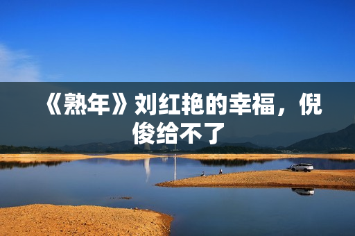 《熟年》刘红艳的幸福，倪俊给不了