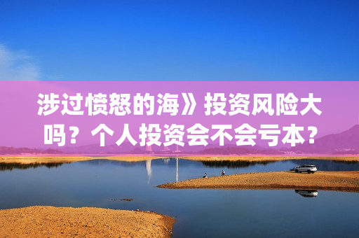 涉过愤怒的海》投资风险大吗？个人投资会不会亏本？(涉过愤怒的海讲的是什么意思)