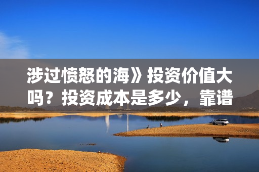 涉过愤怒的海》投资价值大吗？投资成本是多少，靠谱吗？(涉过愤怒的海电影免费观看完整普通话)