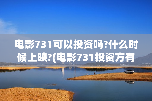 电影731可以投资吗?什么时候上映?(电影731投资方有哪些上市公司)