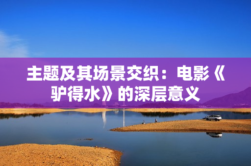 主题及其场景交织:电影《驴得水》的深层意义 主题及其场景交织:电影《驴得水》的深层意义