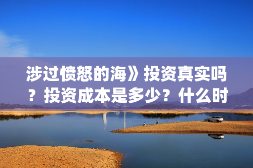 涉过愤怒的海》投资真实吗?投资成本是多少?什么时候上映?(涉过愤怒的海电影免费观看完整普通话) 涉过愤怒的海》投资真实吗?投资成本是多少?什么时候上映?(涉过愤怒的海电影免费观看完整普通话)