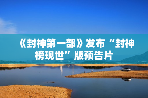 《封神第一部》发布“封神榜现世”版预告片 《封神第一部》发布“封神榜现世”版预告片