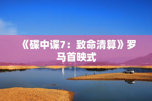 《碟中谍7:致命清算》罗马首映式 《碟中谍7:致命清算》罗马首映式