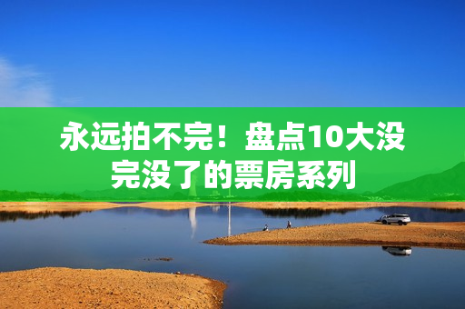 永远拍不完！盘点10大没完没了的票房系列
