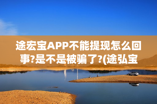 途宏宝APP不能提现怎么回事?是不是被骗了?(途弘宝下载)
