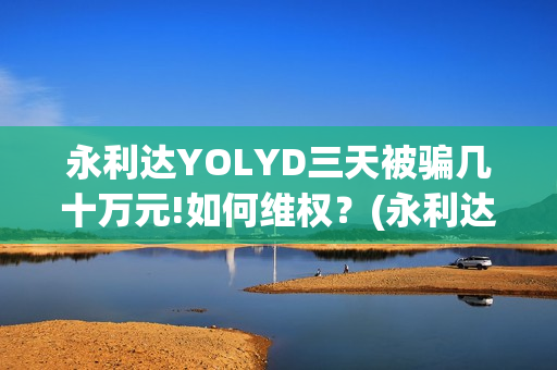 永利达YOLYD三天被骗几十万元!如何维权?(永利达公司怎么样) 永利达YOLYD三天被骗几十万元!如何维权?(永利达公司怎么样)