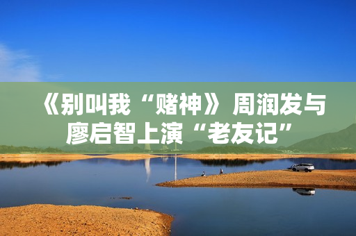 《别叫我“赌神》 周润发与廖启智上演“老友记”