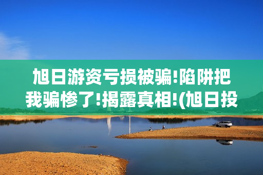 旭日游资亏损被骗!陷阱把我骗惨了!揭露真相!(旭日投资真的假的)