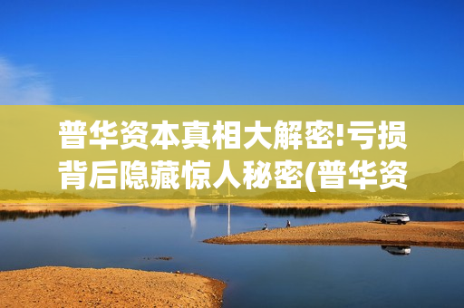 普华资本真相大解密!亏损背后隐藏惊人秘密(普华资本投资)