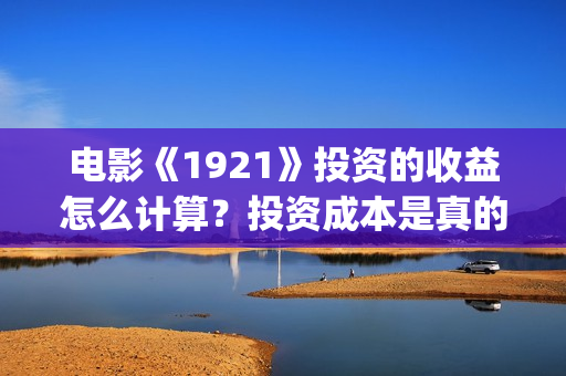 电影《1921》投资的收益怎么计算？投资成本是真的吗？投资成本回本难吗？(电影“1921”)