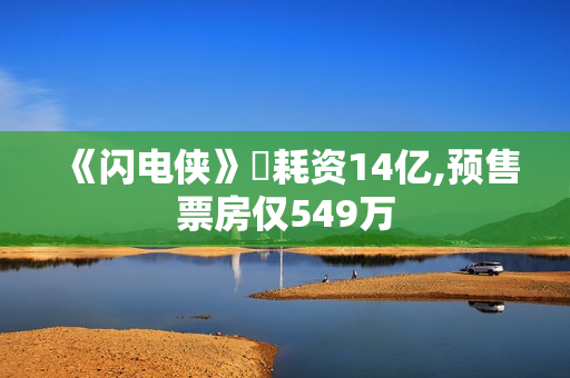 《闪电侠》耗资14亿,预售票房仅549万 《闪电侠》耗资14亿,预售票房仅549万