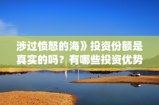 涉过愤怒的海》投资份额是真实的吗？有哪些投资优势呢？(涉过愤怒的海女孩经历了什么)