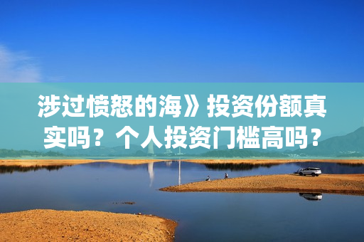 涉过愤怒的海》投资份额真实吗?个人投资门槛高吗?(涉过愤怒的海删掉了什么) 涉过愤怒的海》投资份额真实吗?个人投资门槛高吗?(涉过愤怒的海删掉了什么)