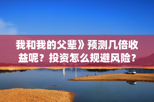 我和我的父辈》预测几倍收益呢？投资怎么规避风险？(我和我的父辈电影免费播放完整版观后感)