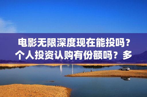 电影无限深度现在能投吗？个人投资认购有份额吗？多少钱一份？(无限深度电影预告)