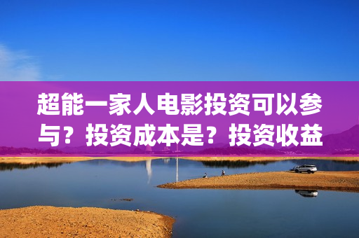 超能一家人电影投资可以参与?投资成本是?投资收益什么时候下来?(超能一家人电影在线观看) 超能一家人电影投资可以参与?投资成本是?投资收益什么时候下来?(超能一家人电影在线观看)