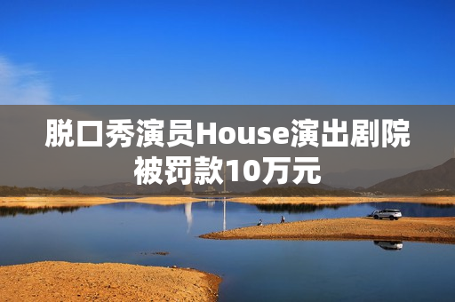 脱口秀演员House演出剧院被罚款10万元