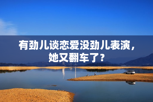 有劲儿谈恋爱没劲儿表演，她又翻车了？