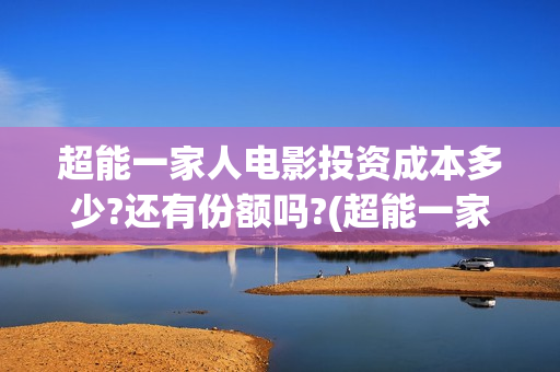 超能一家人电影投资成本多少?还有份额吗?(超能一家人电影免费版完整版)