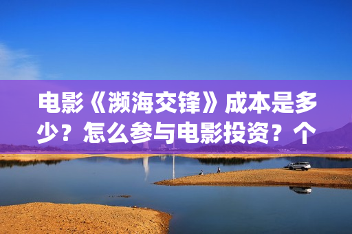 电影《濒海交锋》成本是多少?怎么参与电影投资?个人投资风险大吗?(濒海交锋片花) 电影《濒海交锋》成本是多少?怎么参与电影投资?个人投资风险大吗?(濒海交锋片花)