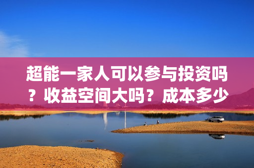 超能一家人可以参与投资吗?收益空间大吗?成本多少?(超能一家人2021年) 超能一家人可以参与投资吗?收益空间大吗?成本多少?(超能一家人2021年)
