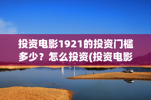 投资电影1921的投资门槛多少？怎么投资(投资电影1921亏本吗)
