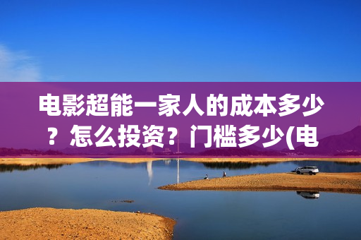 电影超能一家人的成本多少？怎么投资？门槛多少(电影超能一家人免费观看完整版)