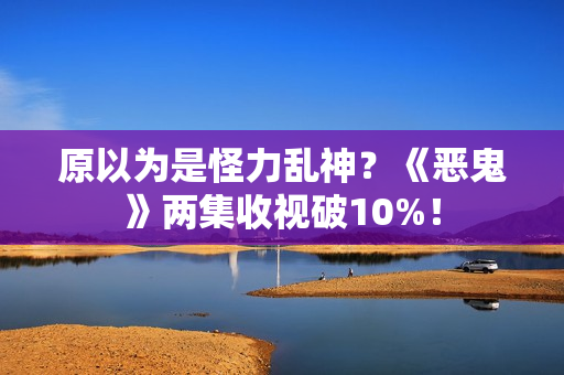 原以为是怪力乱神？《恶鬼》两集收视破10%！