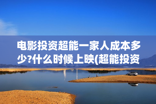 电影投资超能一家人成本多少?什么时候上映(超能投资集团有限公司官网)