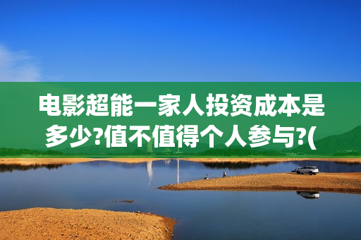 电影超能一家人投资成本是多少?值不值得个人参与?(电影超能一家人的在线观看) 电影超能一家人投资成本是多少?值不值得个人参与?(电影超能一家人的在线观看)