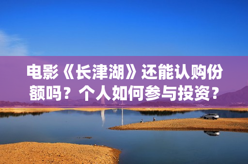 电影《长津湖》还能认购份额吗？个人如何参与投资？(电影长津湖演员表)