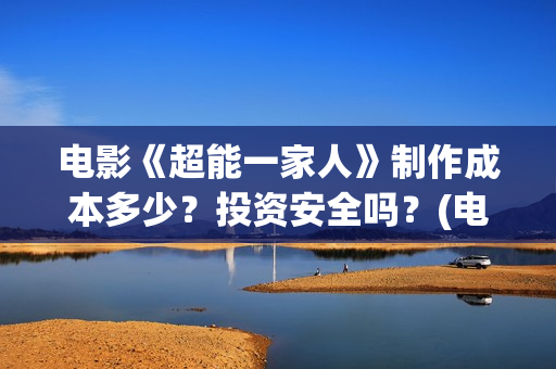 电影《超能一家人》制作成本多少?投资安全吗?(电影《超能一家》演员表) 电影《超能一家人》制作成本多少?投资安全吗?(电影《超能一家》演员表)