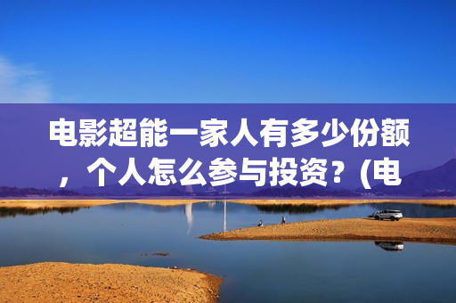 电影超能一家人有多少份额，个人怎么参与投资？(电影超能一家人沈腾免费观看抢先版)