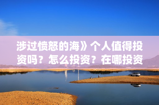 涉过愤怒的海》个人值得投资吗？怎么投资？在哪投资？(涉过愤怒的海讲的是什么意思)