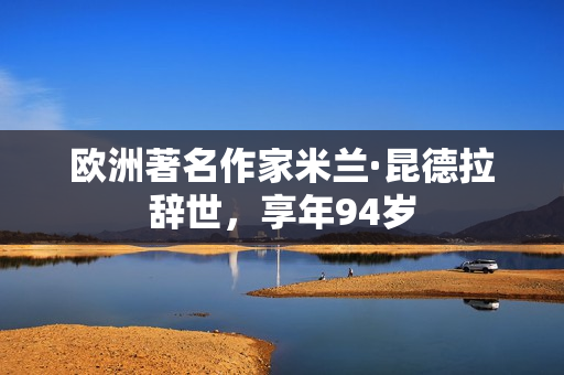 欧洲著名作家米兰·昆德拉辞世,享年94岁 欧洲著名作家米兰·昆德拉辞世,享年94岁