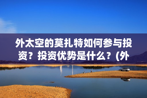 外太空的莫扎特如何参与投资？投资优势是什么？(外太空的莫扎特免费完整版)
